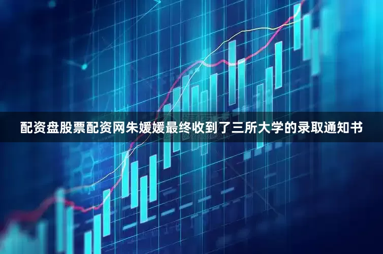 配资盘股票配资网朱媛媛最终收到了三所大学的录取通知书
