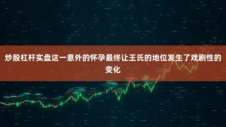 炒股杠杆实盘这一意外的怀孕最终让王氏的地位发生了戏剧性的变化