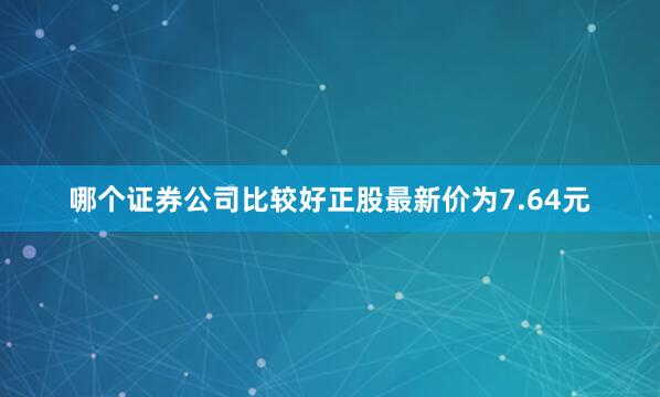 哪个证券公司比较好正股最新价为7.64元