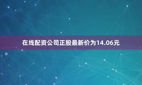 在线配资公司正股最新价为14.06元
