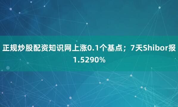 正规炒股配资知识网上涨0.1个基点；7天Shibor报1.5290%