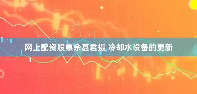 网上配资股票余甚君摄 冷却水设备的更新