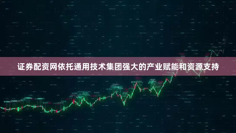 证券配资网依托通用技术集团强大的产业赋能和资源支持