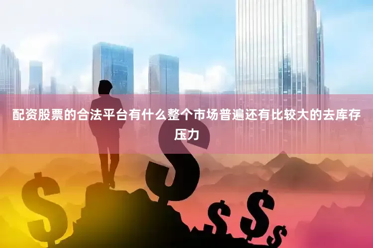 配资股票的合法平台有什么整个市场普遍还有比较大的去库存压力