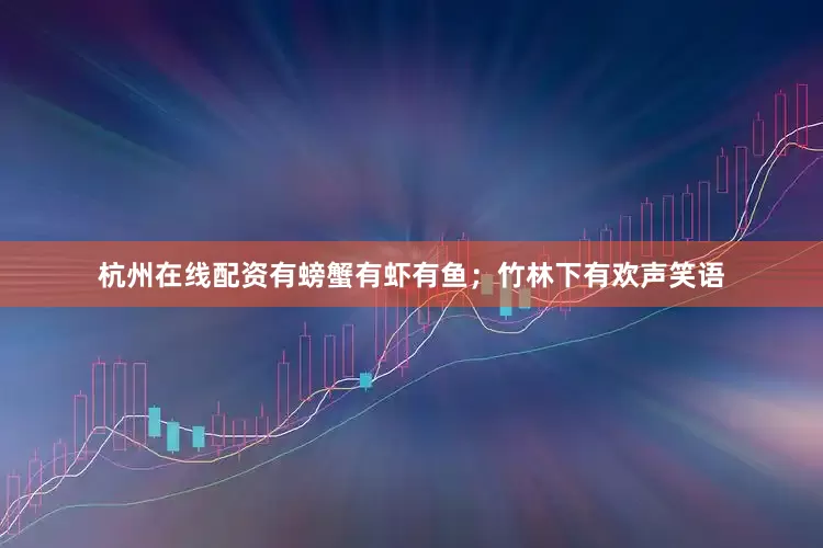 杭州在线配资有螃蟹有虾有鱼；竹林下有欢声笑语