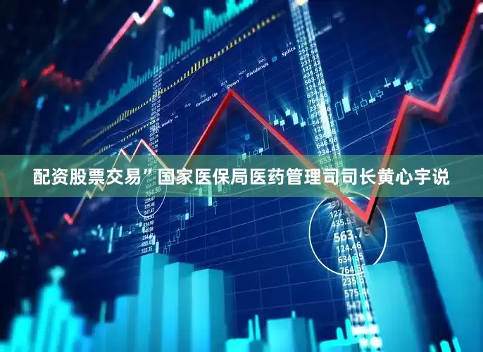 配资股票交易”国家医保局医药管理司司长黄心宇说