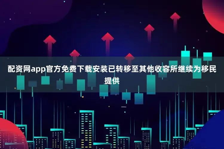 配资网app官方免费下载安装已转移至其他收容所继续为移民提供