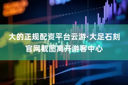 大的正规配资平台云游·大足石刻官网截图离开游客中心