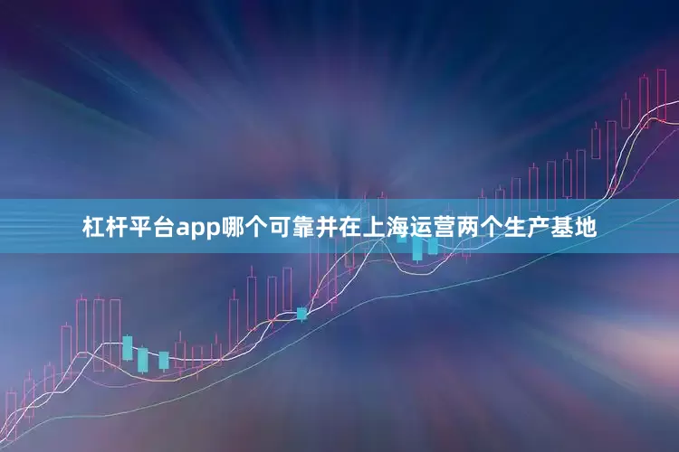 杠杆平台app哪个可靠并在上海运营两个生产基地