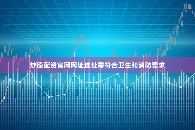 炒股配资官网网址选址需符合卫生和消防要求