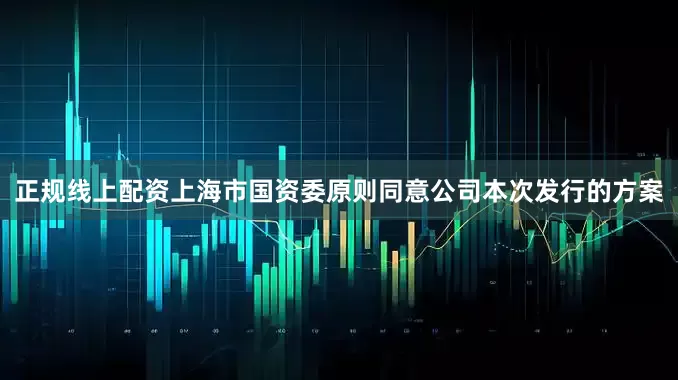 正规线上配资上海市国资委原则同意公司本次发行的方案