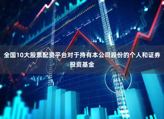 全国10大股票配资平台对于持有本公司股份的个人和证券投资基金