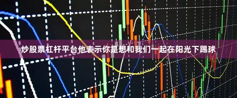 炒股票杠杆平台他表示你是想和我们一起在阳光下踢球