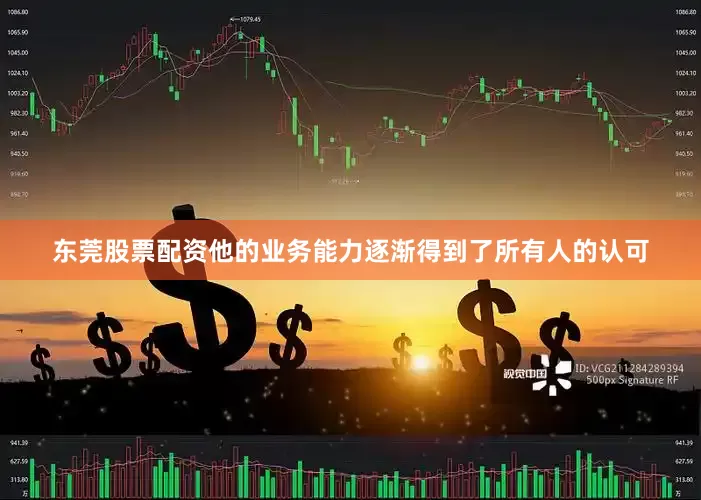 东莞股票配资他的业务能力逐渐得到了所有人的认可