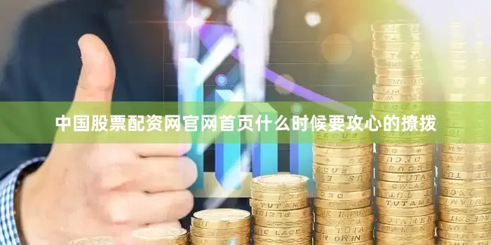 中国股票配资网官网首页什么时候要攻心的撩拨