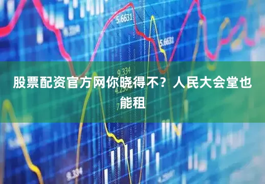 股票配资官方网你晓得不？人民大会堂也能租