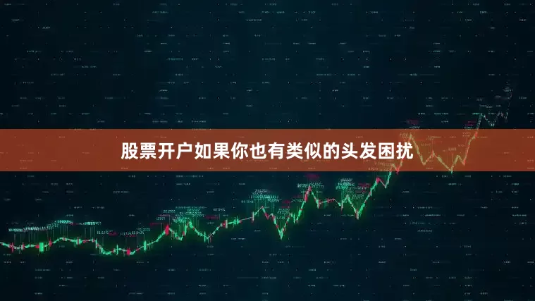 股票开户如果你也有类似的头发困扰