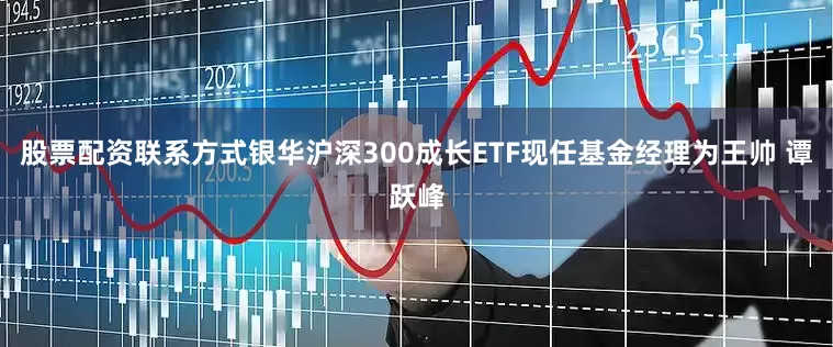 股票配资联系方式银华沪深300成长ETF现任基金经理为王帅 谭跃峰