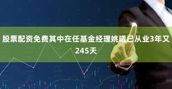 股票配资免费其中在任基金经理姚曦已从业3年又245天