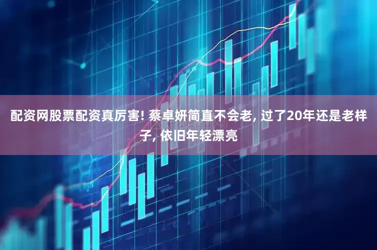 配资网股票配资真厉害! 蔡卓妍简直不会老, 过了20年还是老样子, 依旧年轻漂亮