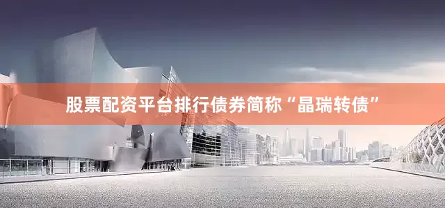 股票配资平台排行债券简称“晶瑞转债”