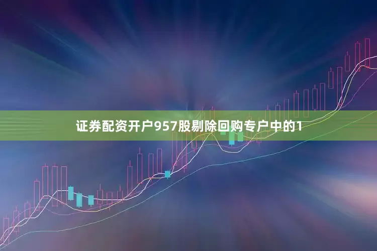 证券配资开户957股剔除回购专户中的1