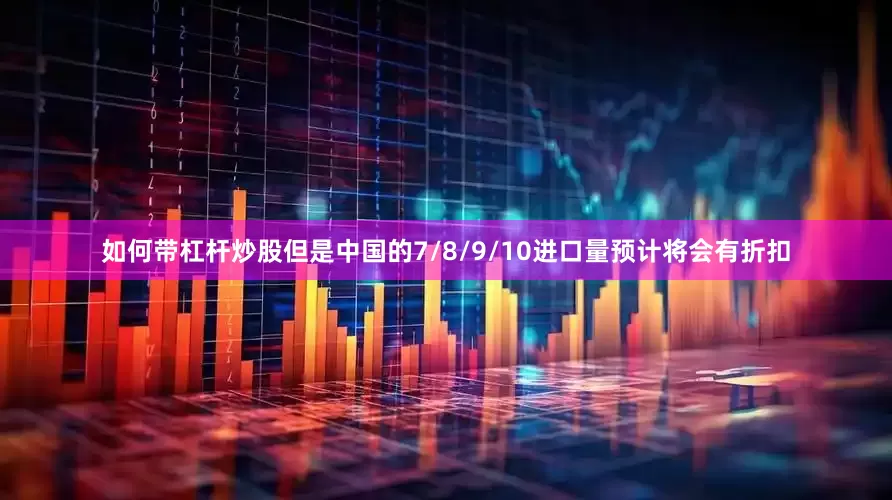 如何带杠杆炒股但是中国的7/8/9/10进口量预计将会有折扣