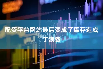 配资平台网站最后变成了库存造成了浪费