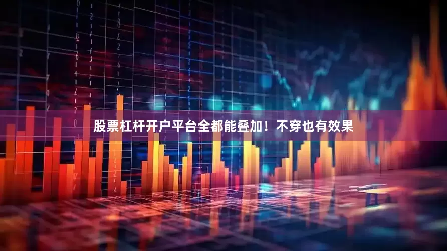 股票杠杆开户平台全都能叠加！不穿也有效果