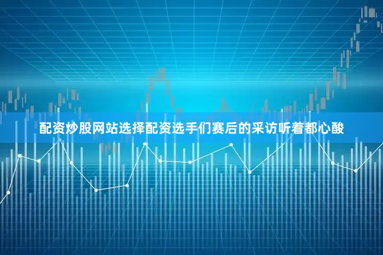 配资炒股网站选择配资选手们赛后的采访听着都心酸