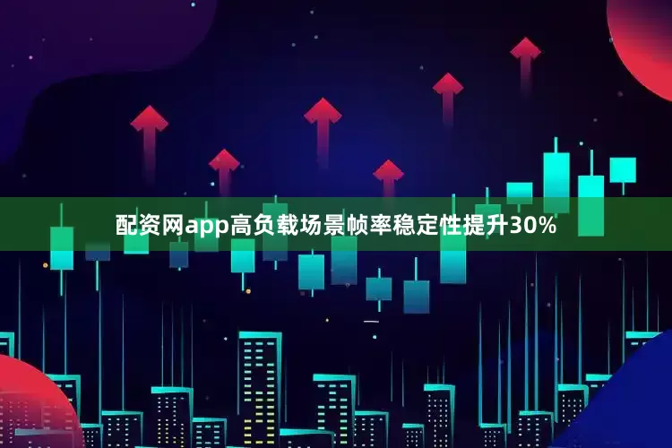 配资网app高负载场景帧率稳定性提升30%