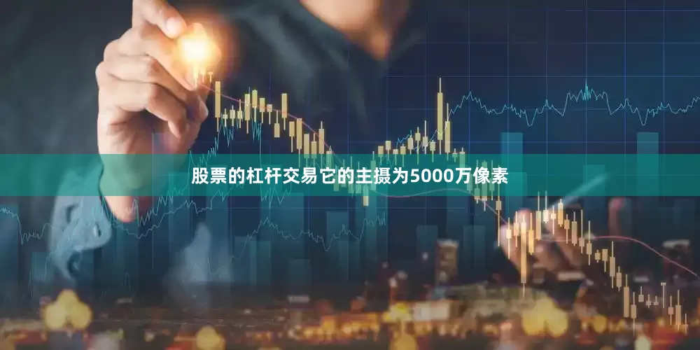 股票的杠杆交易它的主摄为5000万像素