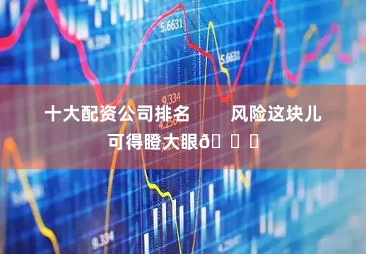 十大配资公司排名        风险这块儿可得瞪大眼👀