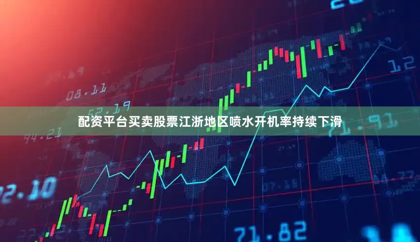 配资平台买卖股票江浙地区喷水开机率持续下滑