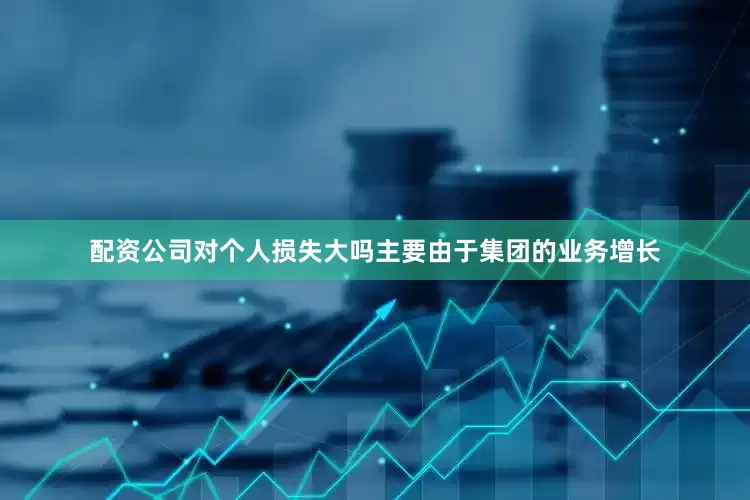 配资公司对个人损失大吗主要由于集团的业务增长
