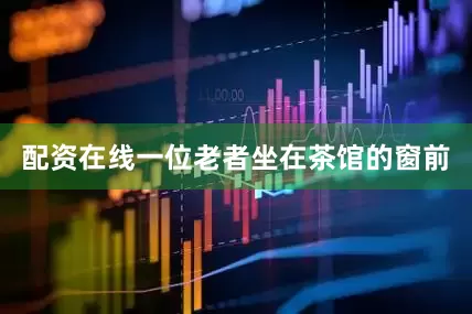 配资在线一位老者坐在茶馆的窗前