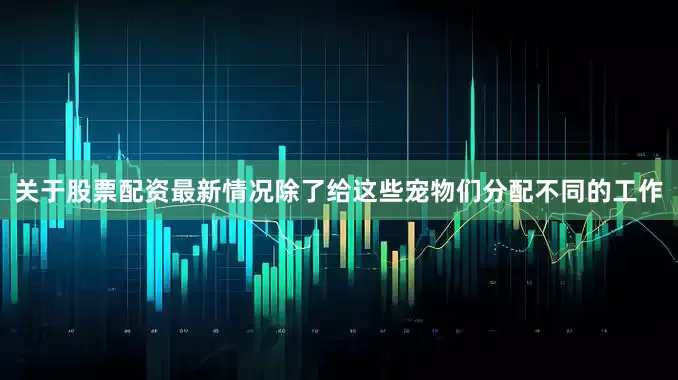 关于股票配资最新情况除了给这些宠物们分配不同的工作