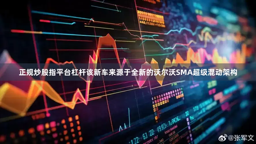 正规炒股指平台杠杆该新车来源于全新的沃尔沃SMA超级混动架构