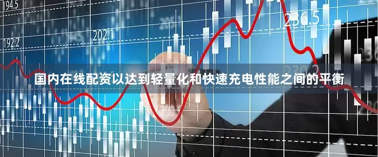 国内在线配资以达到轻量化和快速充电性能之间的平衡