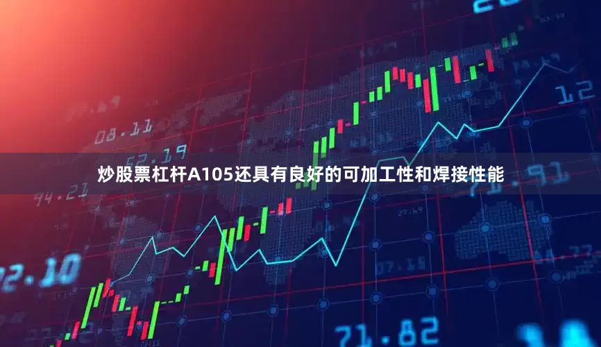 炒股票杠杆A105还具有良好的可加工性和焊接性能