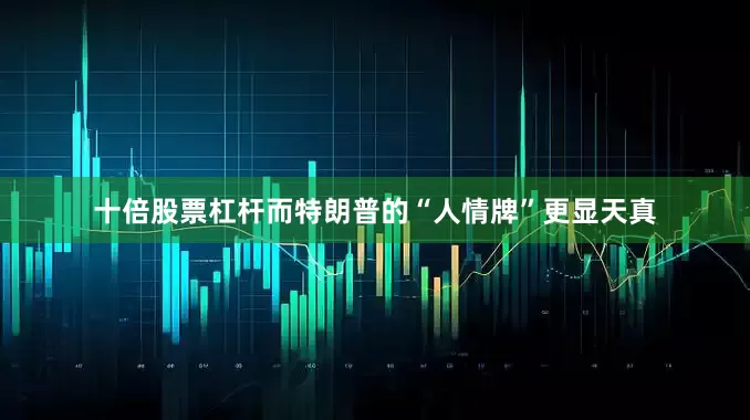 十倍股票杠杆而特朗普的“人情牌”更显天真