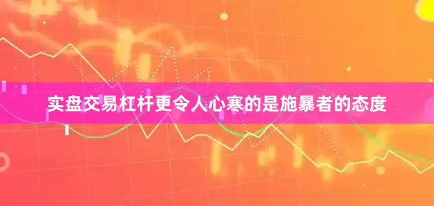 实盘交易杠杆更令人心寒的是施暴者的态度