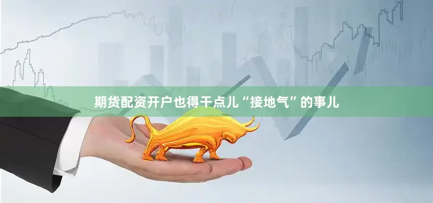 期货配资开户也得干点儿“接地气”的事儿