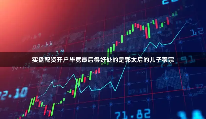 实盘配资开户毕竟最后得好处的是郭太后的儿子穆宗