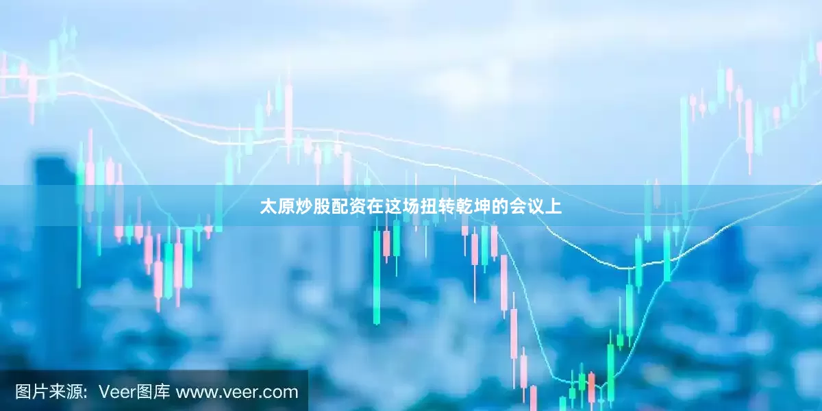 太原炒股配资在这场扭转乾坤的会议上