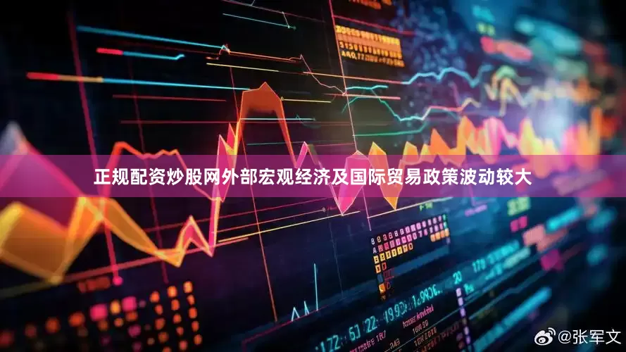 正规配资炒股网　　外部宏观经济及国际贸易政策波动较大