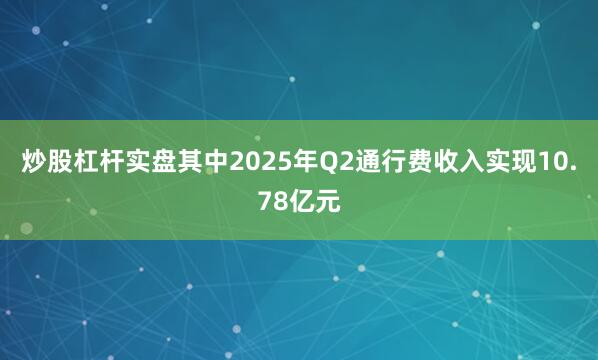 炒股杠杆实盘其中2025年Q2通行费收入实现10.78亿元