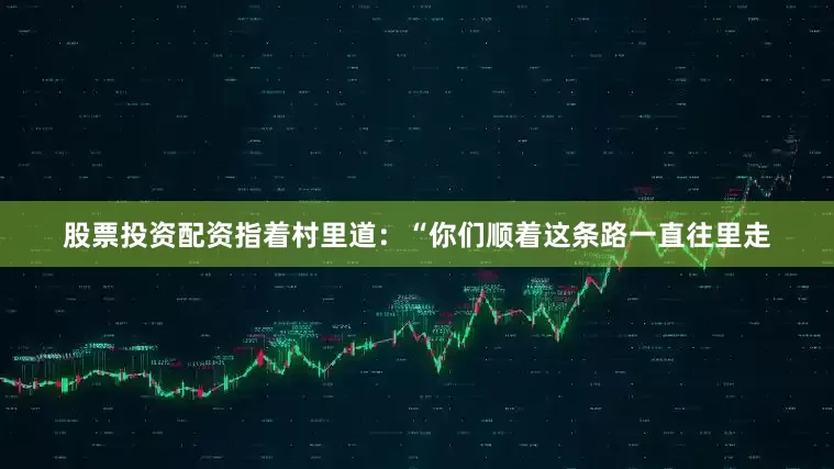 股票投资配资指着村里道：“你们顺着这条路一直往里走