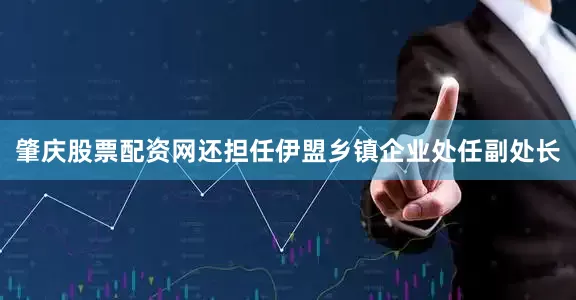 肇庆股票配资网还担任伊盟乡镇企业处任副处长