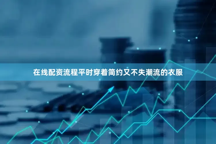 在线配资流程平时穿着简约又不失潮流的衣服